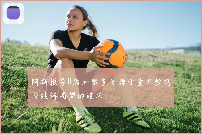 阿斯报导B席加盟皇马源于童年梦想与纯粹渴望的追求