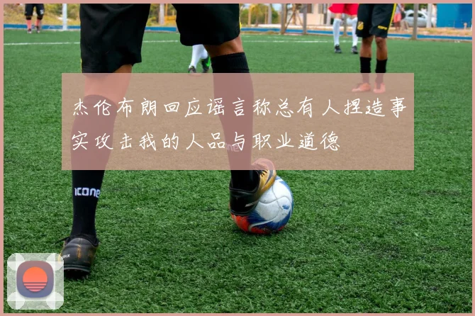 杰伦布朗回应谣言称总有人捏造事实攻击我的人品与职业道德