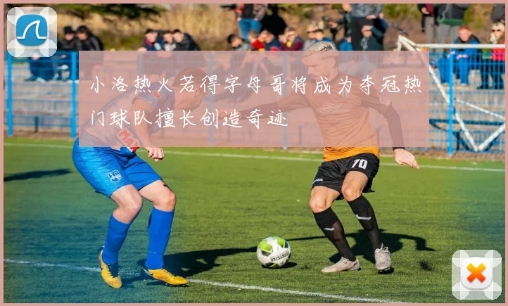小洛热火若得字母哥将成为夺冠热门球队擅长创造奇迹