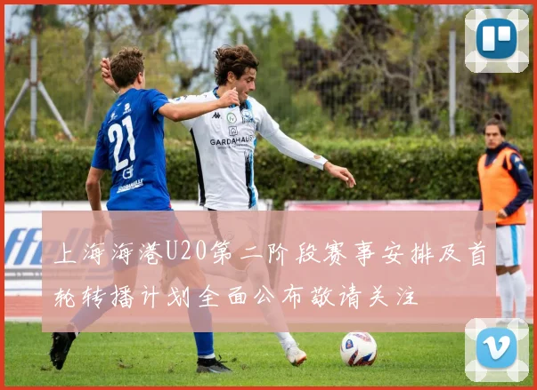 上海海港U20第二阶段赛事安排及首轮转播计划全面公布敬请关注