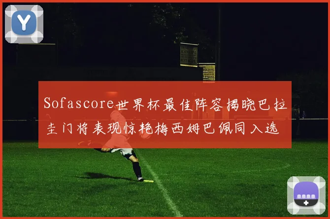 Sofascore世界杯最佳阵容揭晓巴拉圭门将表现惊艳梅西姆巴佩同入选