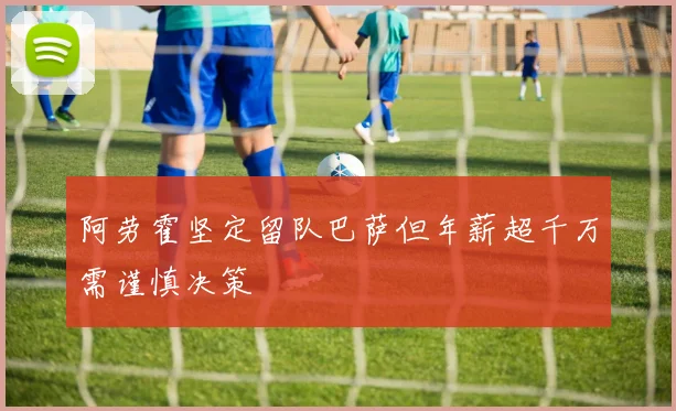 阿劳霍坚定留队巴萨但年薪超千万需谨慎决策