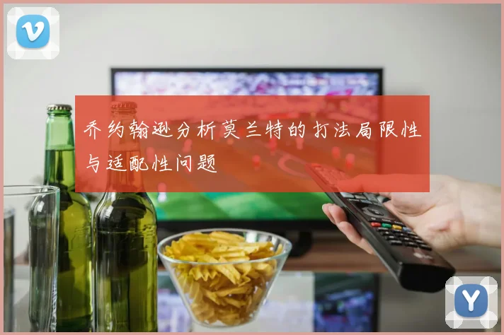 乔约翰逊分析莫兰特的打法局限性与适配性问题