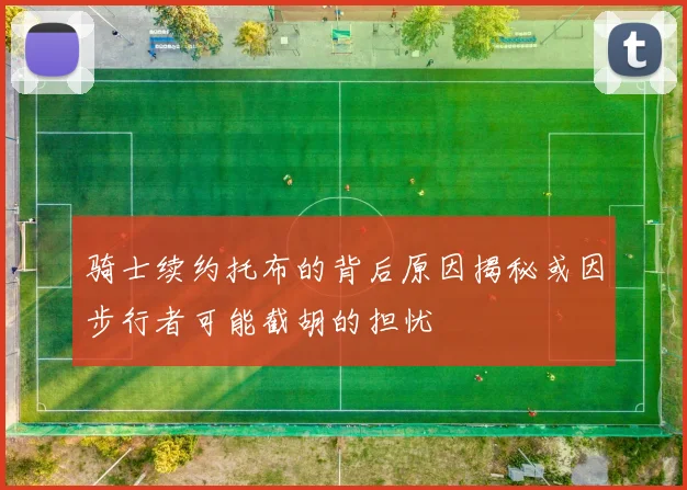 骑士续约托布的背后原因揭秘或因步行者可能截胡的担忧