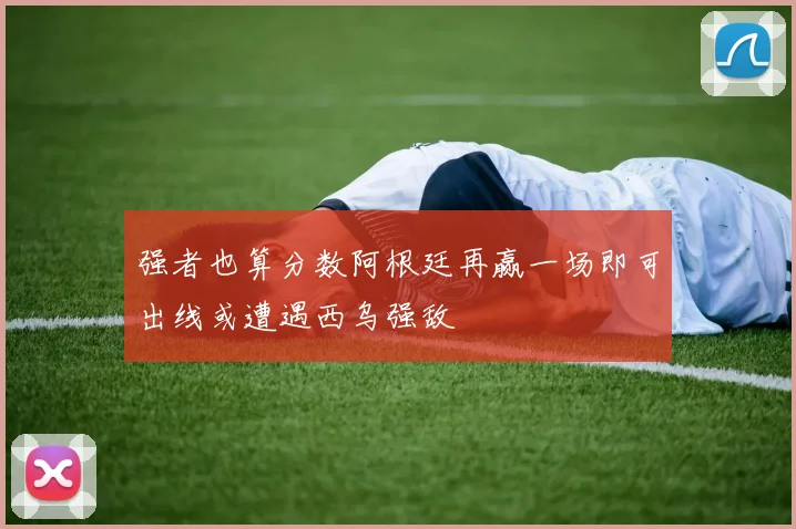 强者也算分数阿根廷再赢一场即可出线或遭遇西乌强敌