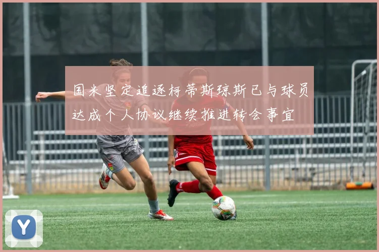 国米坚定追逐柯蒂斯琼斯已与球员达成个人协议继续推进转会事宜