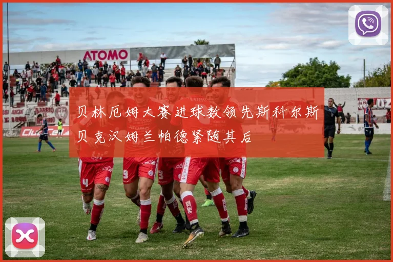 贝林厄姆大赛进球数领先斯科尔斯贝克汉姆兰帕德紧随其后
