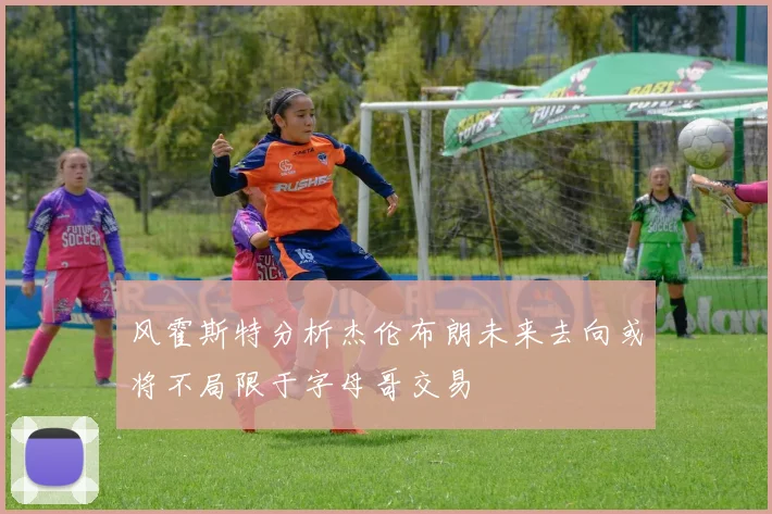风霍斯特分析杰伦布朗未来去向或将不局限于字母哥交易