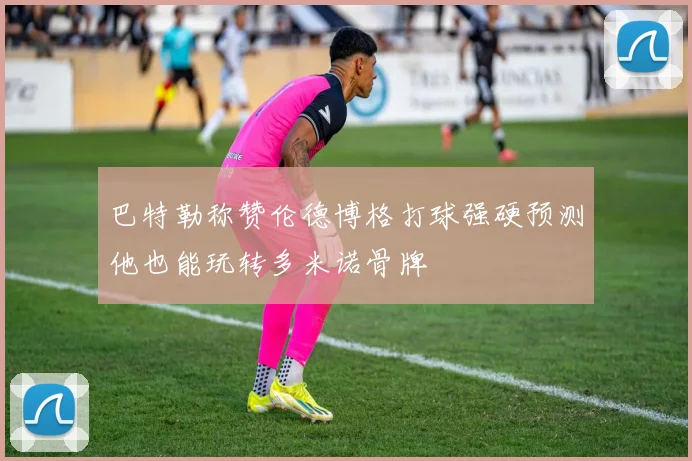 巴特勒称赞伦德博格打球强硬预测他也能玩转多米诺骨牌