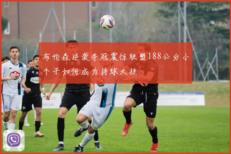布伦森逆袭夺冠震惊联盟188公分小个子如何成为持球大核