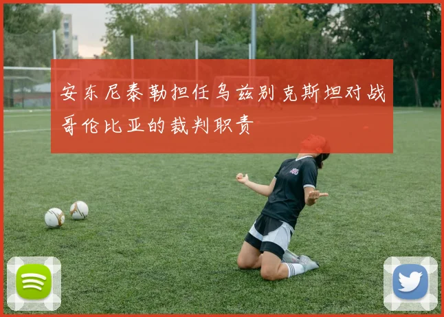 安东尼泰勒担任乌兹别克斯坦对战哥伦比亚的裁判职责