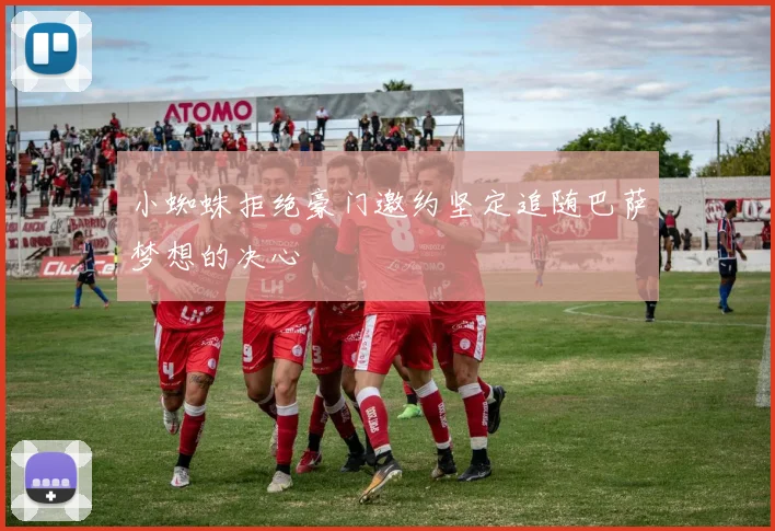 小蜘蛛拒绝豪门邀约坚定追随巴萨梦想的决心