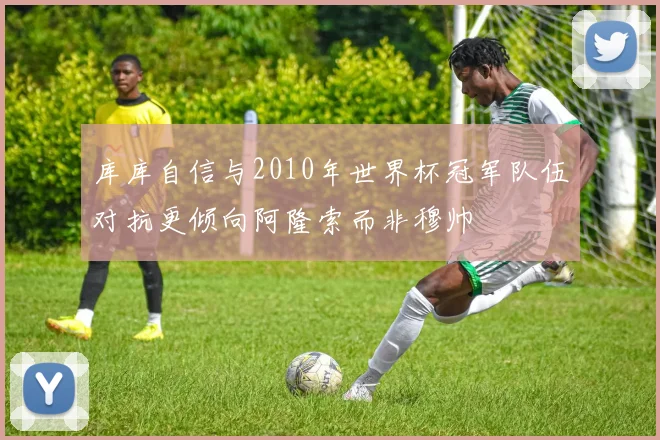 库库自信与2010年世界杯冠军队伍对抗更倾向阿隆索而非穆帅