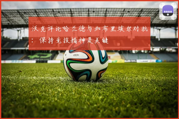 沃克评论哈兰德与加布里埃尔对抗：保持竞技精神是关键
