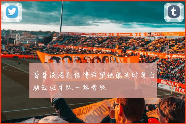 哥哥谈尼科伤情希望他能及时复出助西班牙队一路晋级